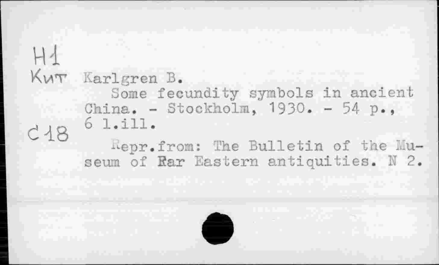 ﻿Hl
Хит
dà8
Karlgren В.
Some fecundity symbols in ancient China. - Stockholm, 1930. - 54 p., 6 l.ill.
depr.from: The Bulletin of the Museum of Ear Eastern antiquities. N 2.